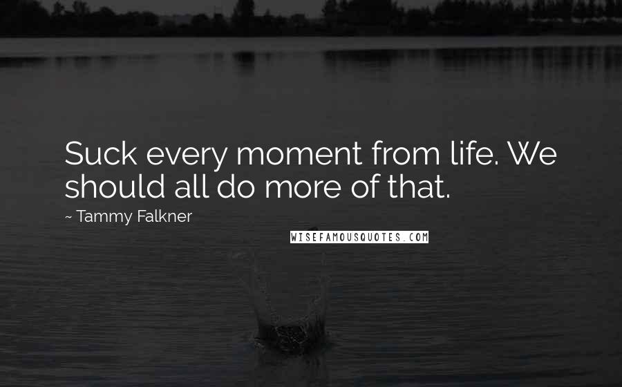 Tammy Falkner Quotes: Suck every moment from life. We should all do more of that.