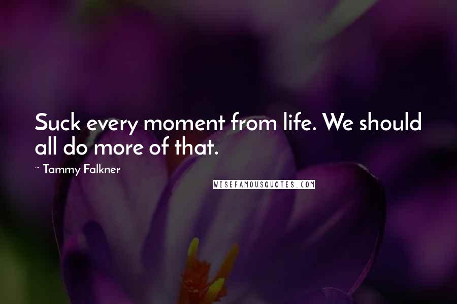 Tammy Falkner Quotes: Suck every moment from life. We should all do more of that.