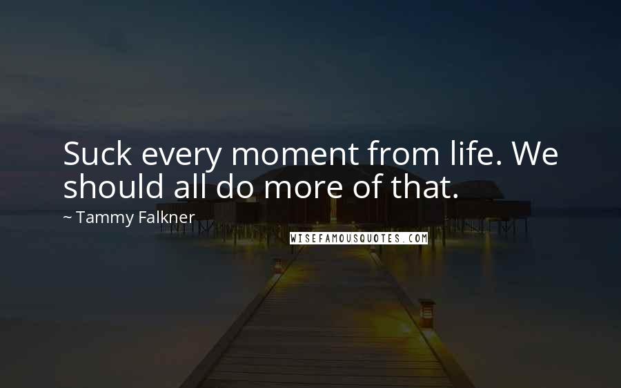 Tammy Falkner Quotes: Suck every moment from life. We should all do more of that.