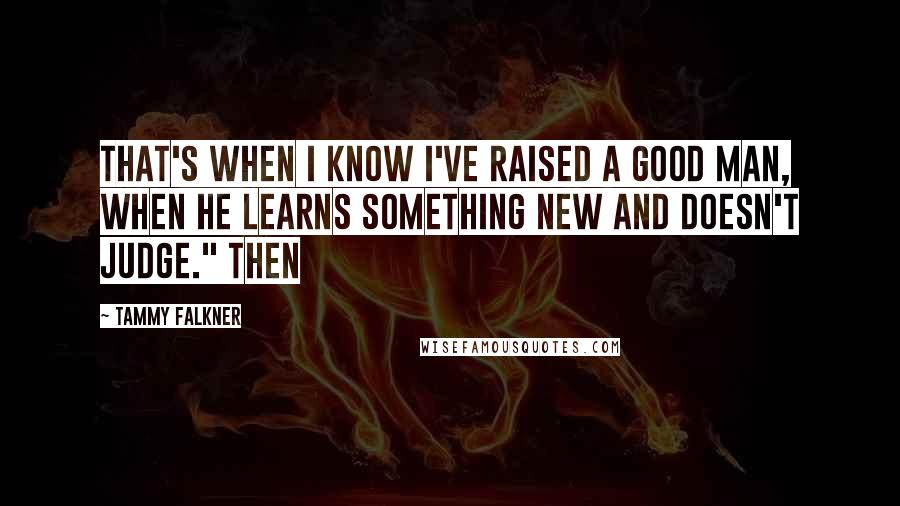 Tammy Falkner Quotes: That's when I know I've raised a good man, when he learns something new and doesn't judge." Then