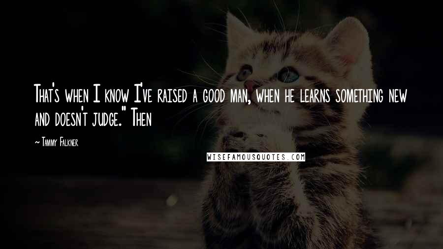 Tammy Falkner Quotes: That's when I know I've raised a good man, when he learns something new and doesn't judge." Then