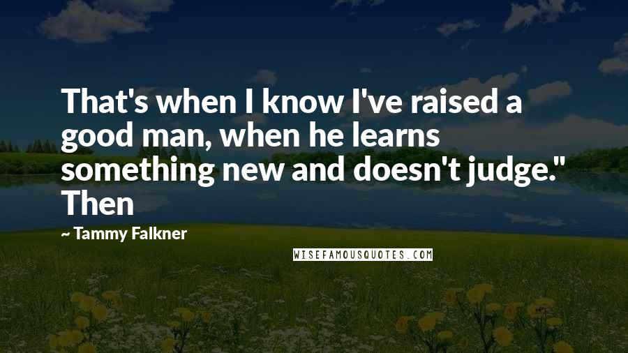 Tammy Falkner Quotes: That's when I know I've raised a good man, when he learns something new and doesn't judge." Then