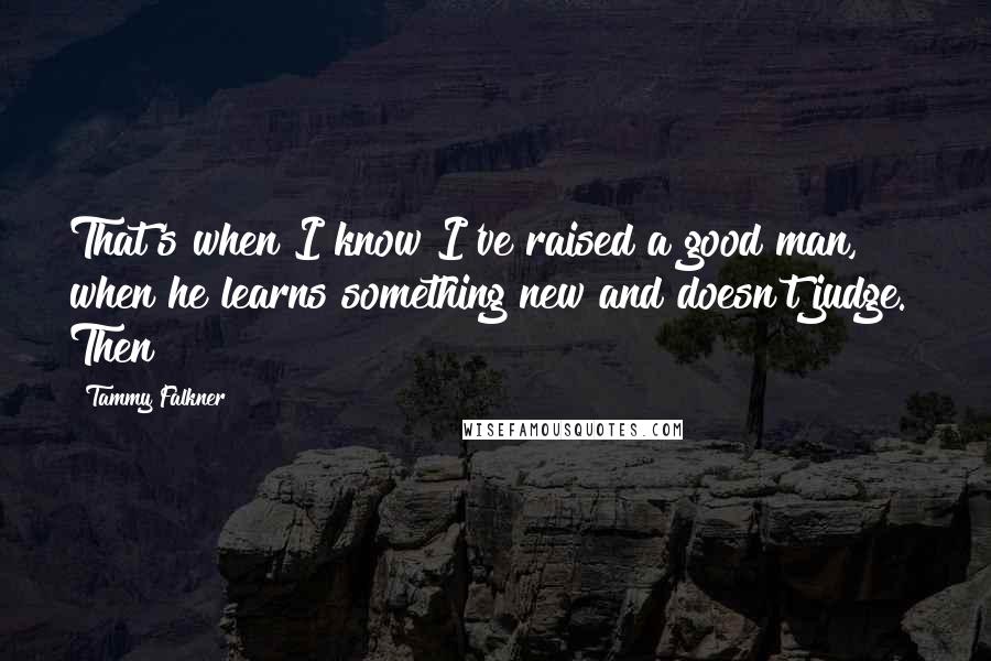 Tammy Falkner Quotes: That's when I know I've raised a good man, when he learns something new and doesn't judge." Then