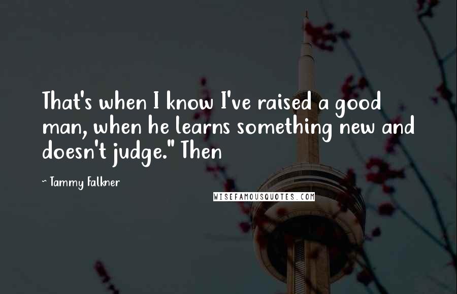 Tammy Falkner Quotes: That's when I know I've raised a good man, when he learns something new and doesn't judge." Then