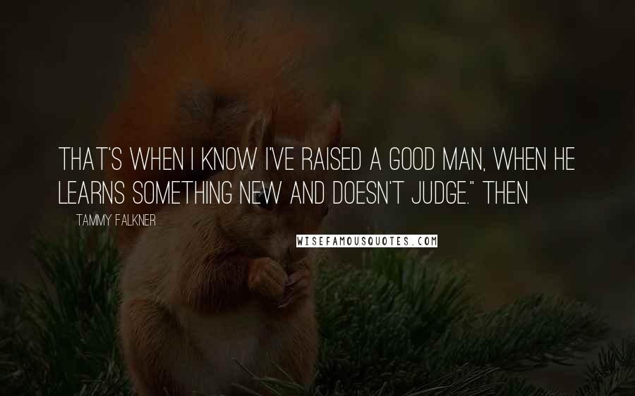 Tammy Falkner Quotes: That's when I know I've raised a good man, when he learns something new and doesn't judge." Then