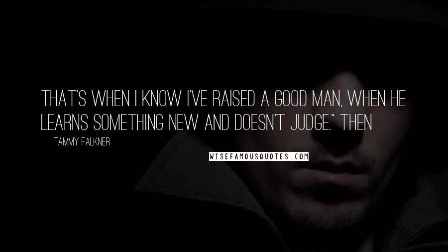 Tammy Falkner Quotes: That's when I know I've raised a good man, when he learns something new and doesn't judge." Then