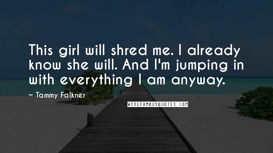 Tammy Falkner Quotes: This girl will shred me. I already know she will. And I'm jumping in with everything I am anyway.