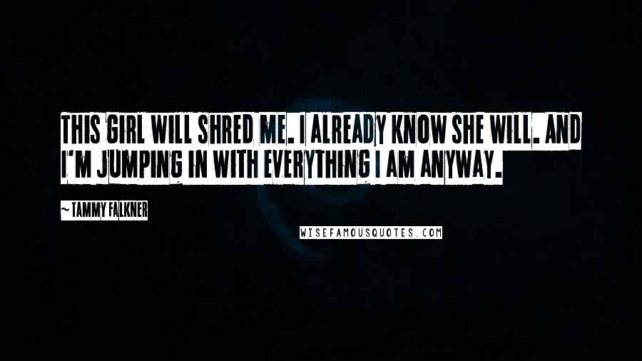 Tammy Falkner Quotes: This girl will shred me. I already know she will. And I'm jumping in with everything I am anyway.