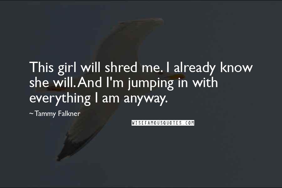 Tammy Falkner Quotes: This girl will shred me. I already know she will. And I'm jumping in with everything I am anyway.