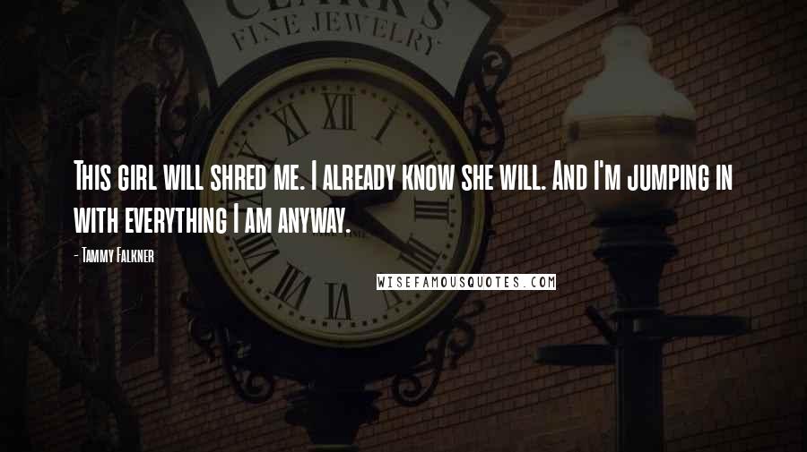 Tammy Falkner Quotes: This girl will shred me. I already know she will. And I'm jumping in with everything I am anyway.
