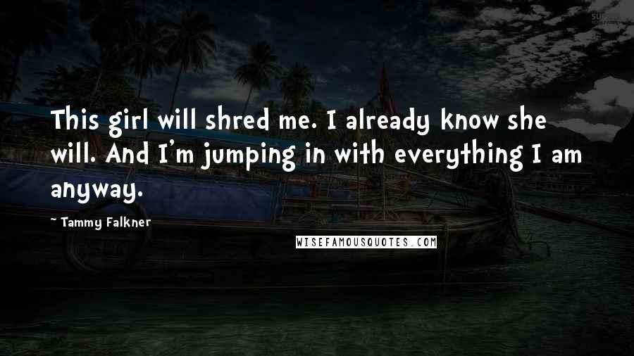 Tammy Falkner Quotes: This girl will shred me. I already know she will. And I'm jumping in with everything I am anyway.