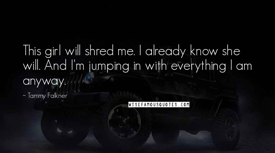 Tammy Falkner Quotes: This girl will shred me. I already know she will. And I'm jumping in with everything I am anyway.