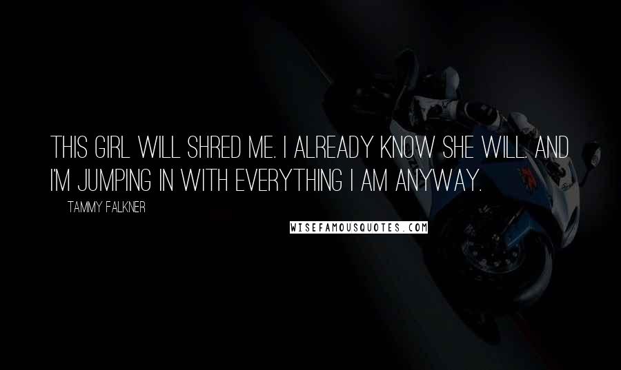 Tammy Falkner Quotes: This girl will shred me. I already know she will. And I'm jumping in with everything I am anyway.