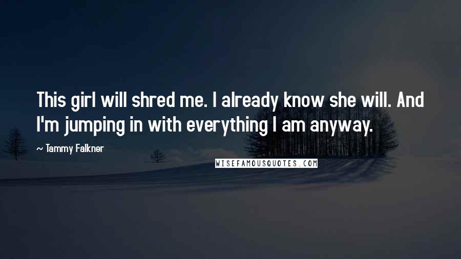 Tammy Falkner Quotes: This girl will shred me. I already know she will. And I'm jumping in with everything I am anyway.