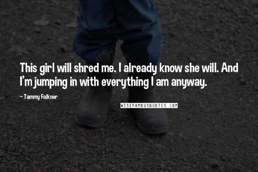 Tammy Falkner Quotes: This girl will shred me. I already know she will. And I'm jumping in with everything I am anyway.