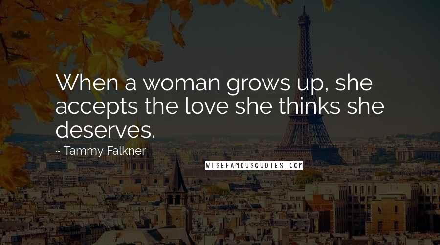 Tammy Falkner Quotes: When a woman grows up, she accepts the love she thinks she deserves.
