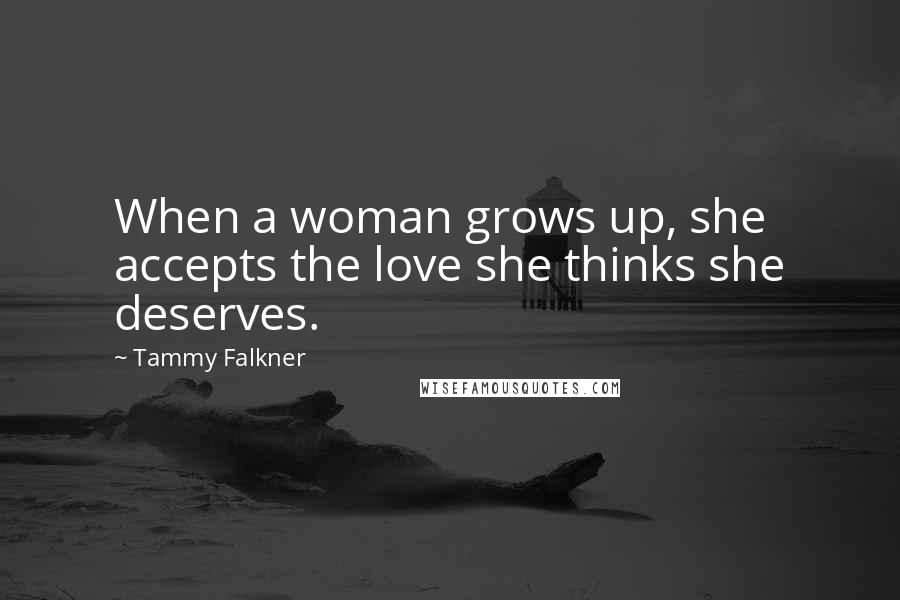 Tammy Falkner Quotes: When a woman grows up, she accepts the love she thinks she deserves.