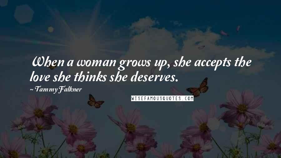 Tammy Falkner Quotes: When a woman grows up, she accepts the love she thinks she deserves.