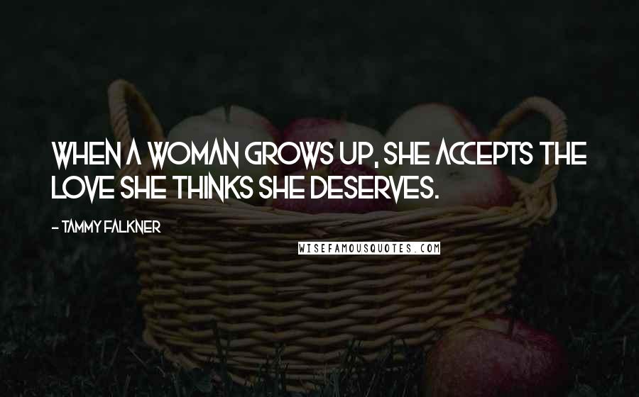 Tammy Falkner Quotes: When a woman grows up, she accepts the love she thinks she deserves.