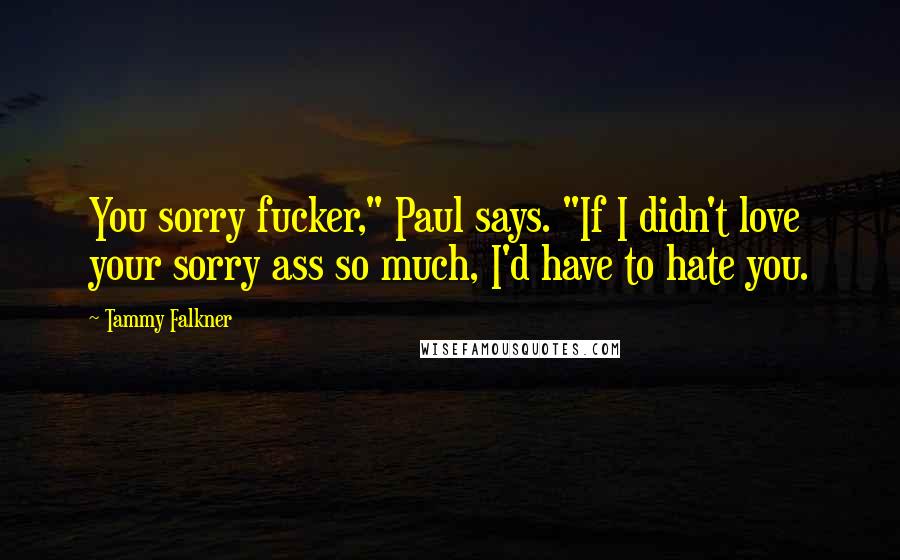 Tammy Falkner Quotes: You sorry fucker," Paul says. "If I didn't love your sorry ass so much, I'd have to hate you.