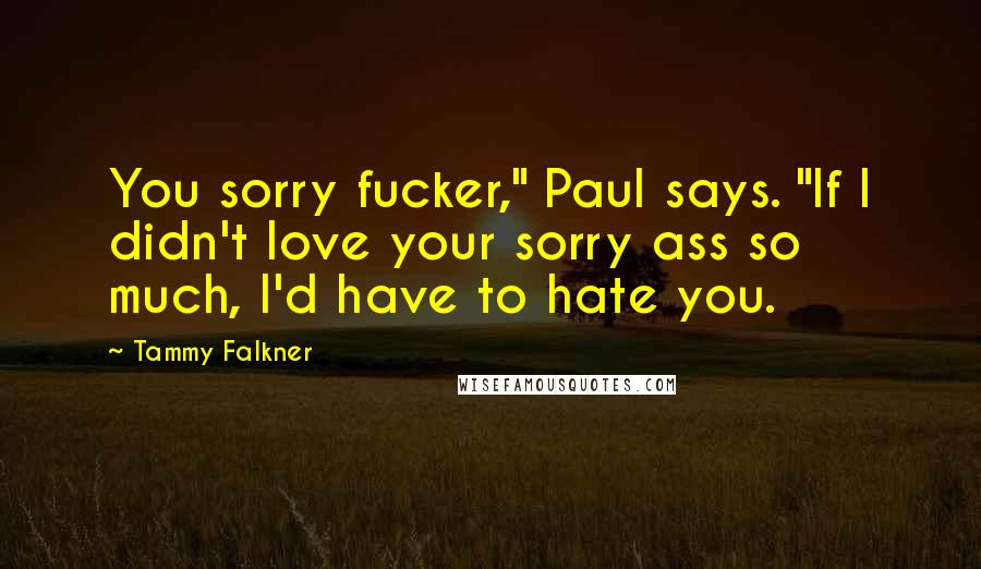 Tammy Falkner Quotes: You sorry fucker," Paul says. "If I didn't love your sorry ass so much, I'd have to hate you.