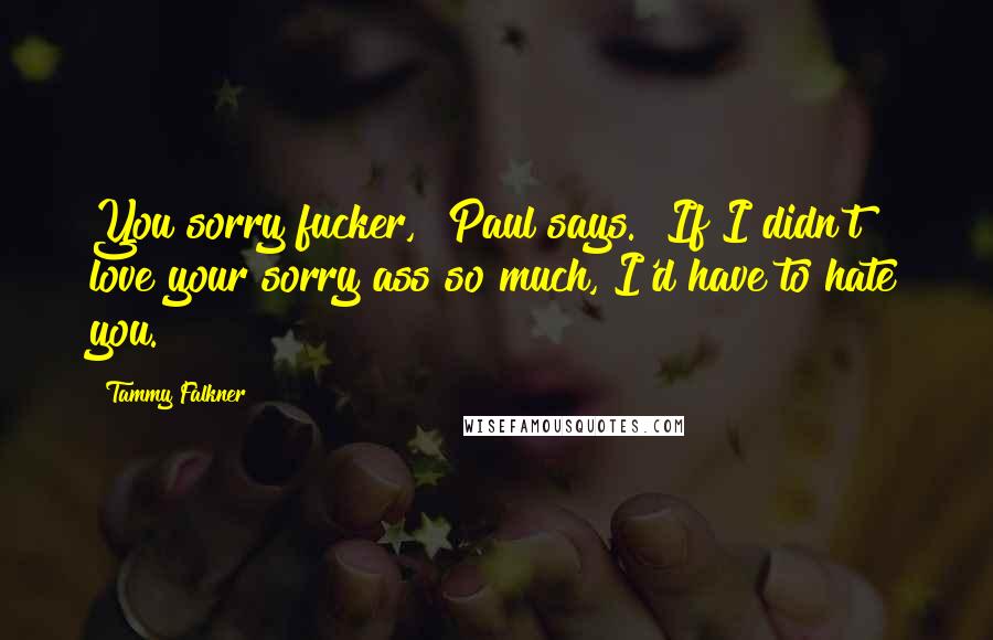 Tammy Falkner Quotes: You sorry fucker," Paul says. "If I didn't love your sorry ass so much, I'd have to hate you.