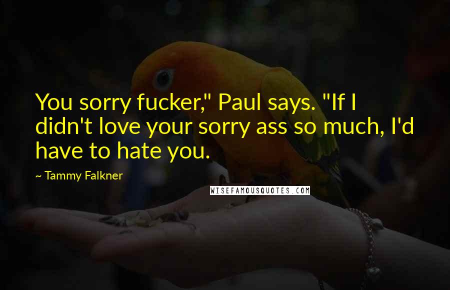 Tammy Falkner Quotes: You sorry fucker," Paul says. "If I didn't love your sorry ass so much, I'd have to hate you.