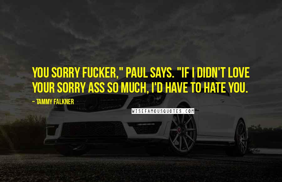 Tammy Falkner Quotes: You sorry fucker," Paul says. "If I didn't love your sorry ass so much, I'd have to hate you.