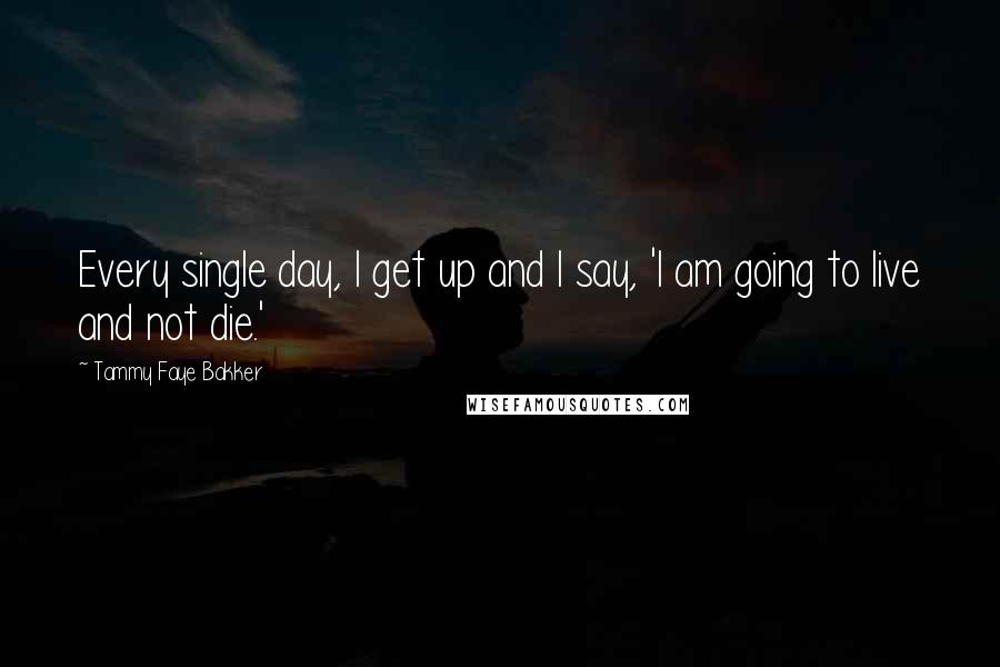 Tammy Faye Bakker Quotes: Every single day, I get up and I say, 'I am going to live and not die.'