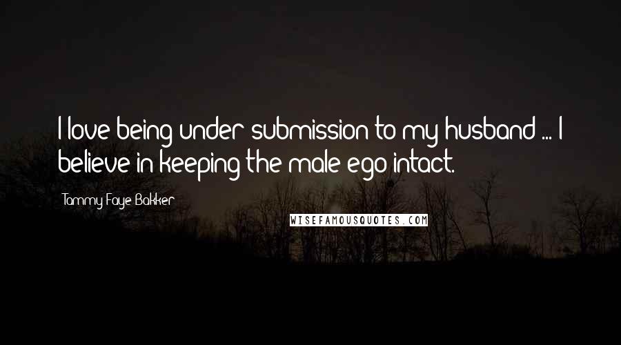 Tammy Faye Bakker Quotes: I love being under submission to my husband ... I believe in keeping the male ego intact.