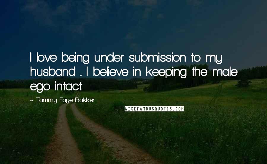 Tammy Faye Bakker Quotes: I love being under submission to my husband ... I believe in keeping the male ego intact.