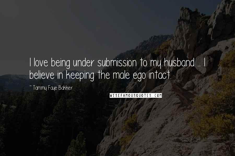 Tammy Faye Bakker Quotes: I love being under submission to my husband ... I believe in keeping the male ego intact.