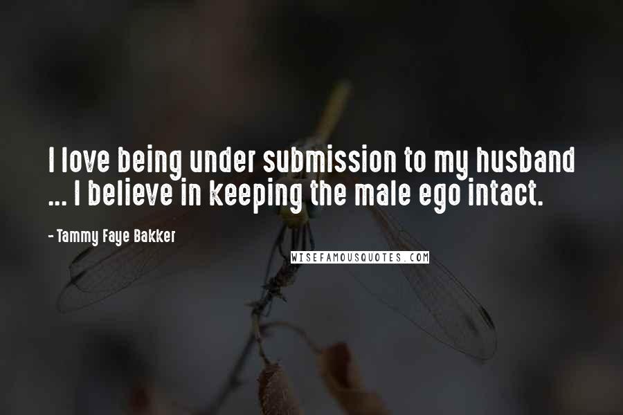 Tammy Faye Bakker Quotes: I love being under submission to my husband ... I believe in keeping the male ego intact.