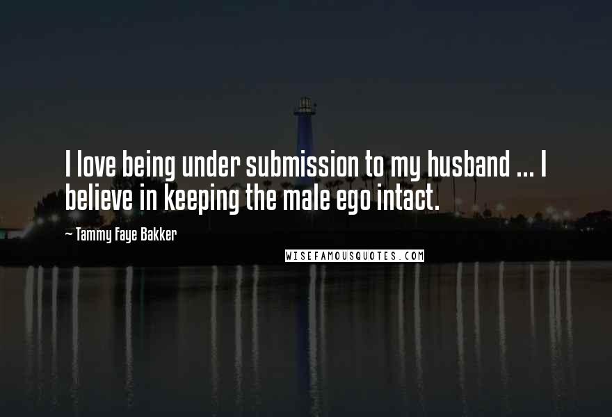 Tammy Faye Bakker Quotes: I love being under submission to my husband ... I believe in keeping the male ego intact.