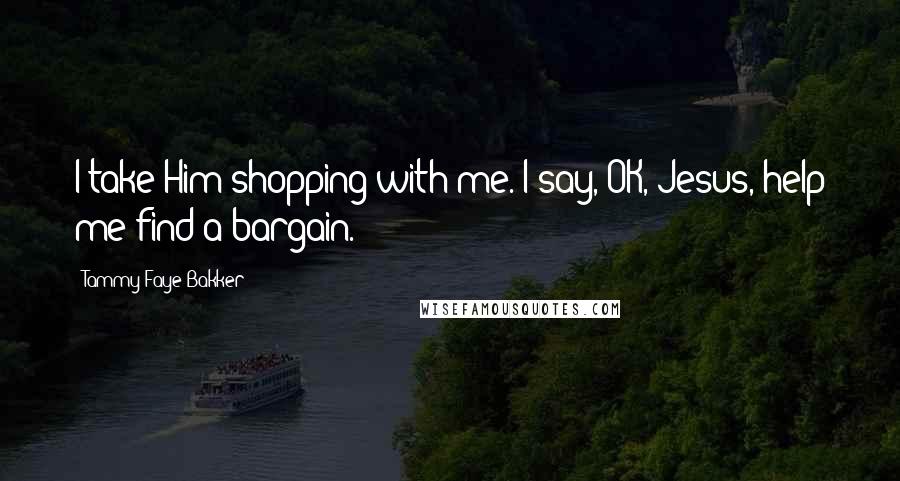 Tammy Faye Bakker Quotes: I take Him shopping with me. I say, OK, Jesus, help me find a bargain.