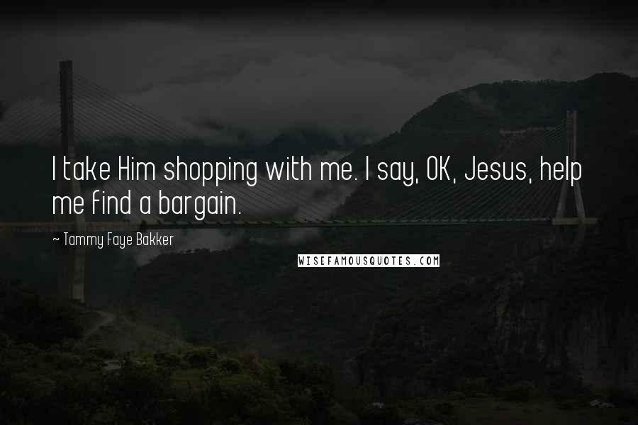 Tammy Faye Bakker Quotes: I take Him shopping with me. I say, OK, Jesus, help me find a bargain.