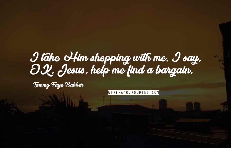 Tammy Faye Bakker Quotes: I take Him shopping with me. I say, OK, Jesus, help me find a bargain.