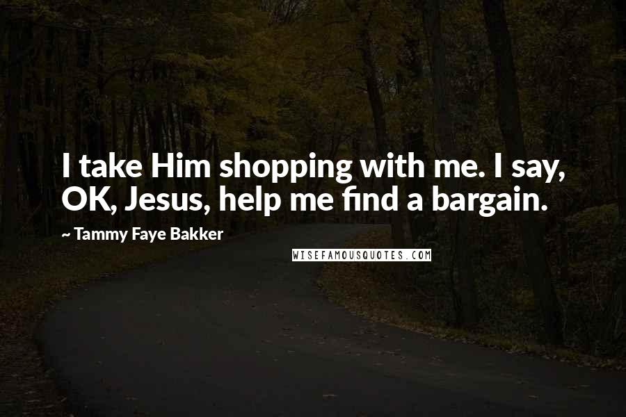 Tammy Faye Bakker Quotes: I take Him shopping with me. I say, OK, Jesus, help me find a bargain.