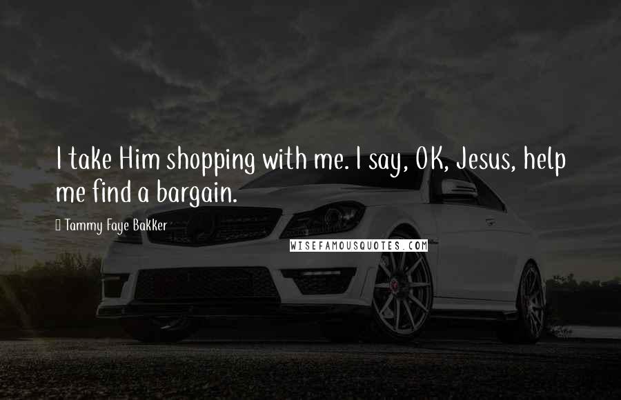 Tammy Faye Bakker Quotes: I take Him shopping with me. I say, OK, Jesus, help me find a bargain.
