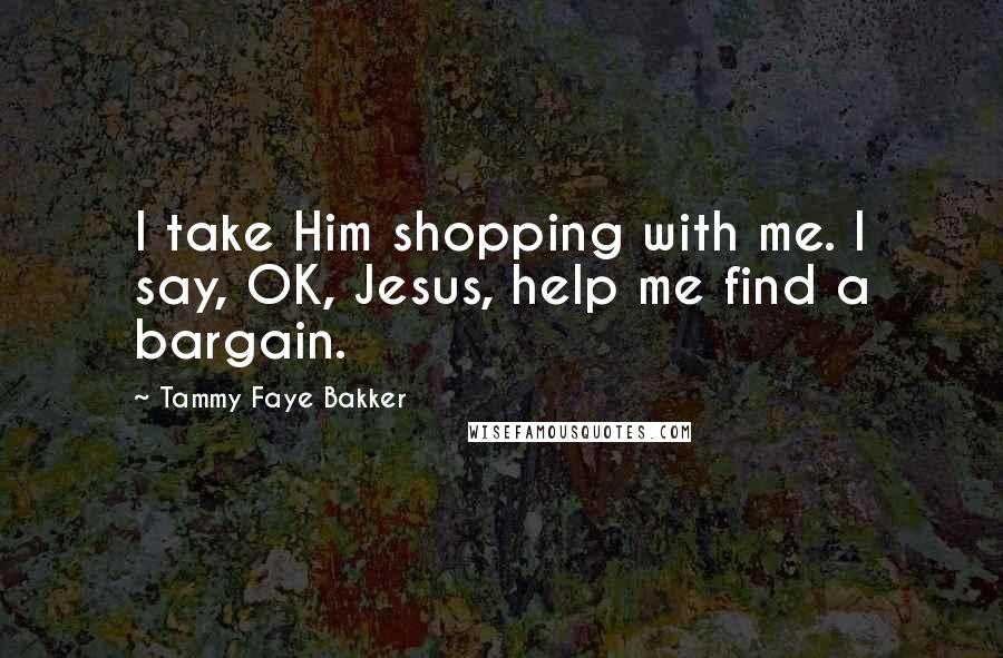 Tammy Faye Bakker Quotes: I take Him shopping with me. I say, OK, Jesus, help me find a bargain.