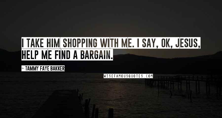 Tammy Faye Bakker Quotes: I take Him shopping with me. I say, OK, Jesus, help me find a bargain.