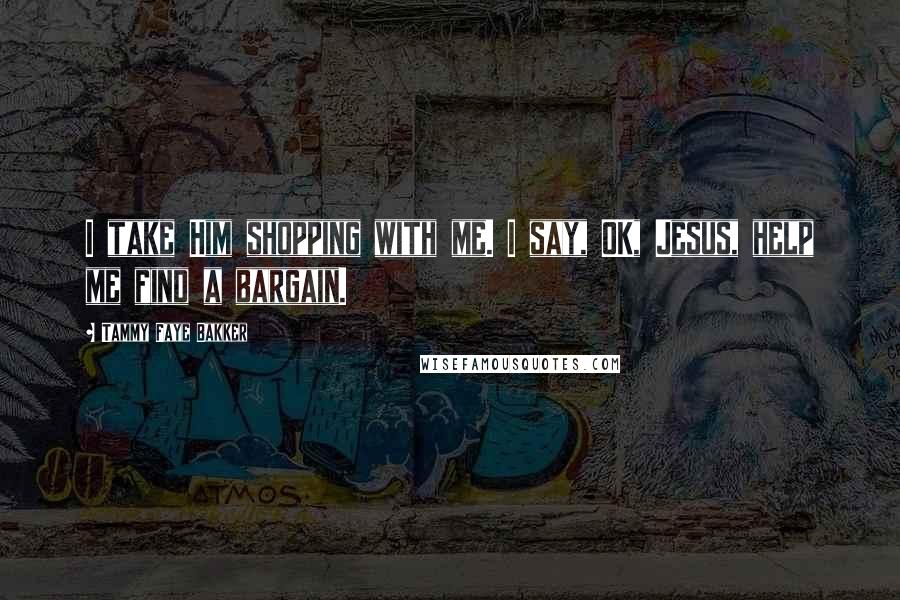 Tammy Faye Bakker Quotes: I take Him shopping with me. I say, OK, Jesus, help me find a bargain.