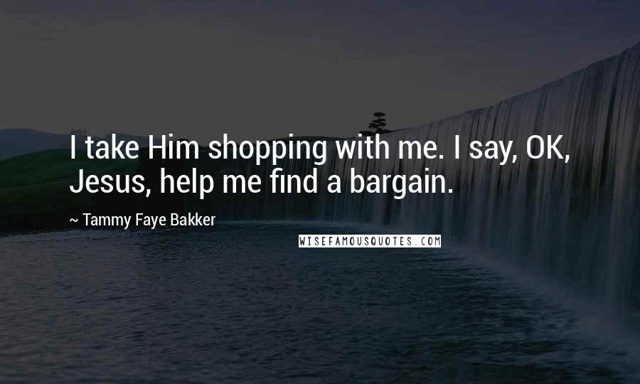 Tammy Faye Bakker Quotes: I take Him shopping with me. I say, OK, Jesus, help me find a bargain.