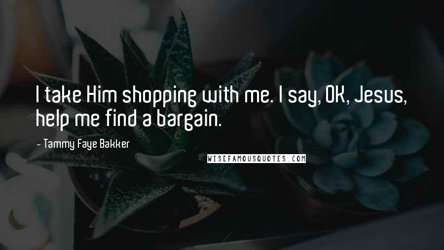 Tammy Faye Bakker Quotes: I take Him shopping with me. I say, OK, Jesus, help me find a bargain.