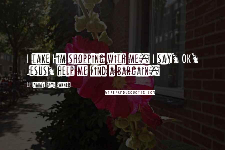 Tammy Faye Bakker Quotes: I take Him shopping with me. I say, OK, Jesus, help me find a bargain.