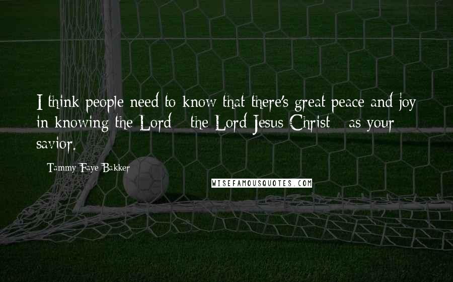 Tammy Faye Bakker Quotes: I think people need to know that there's great peace and joy in knowing the Lord - the Lord Jesus Christ - as your savior.