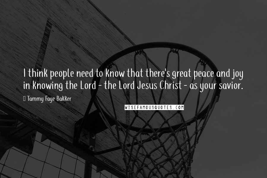 Tammy Faye Bakker Quotes: I think people need to know that there's great peace and joy in knowing the Lord - the Lord Jesus Christ - as your savior.