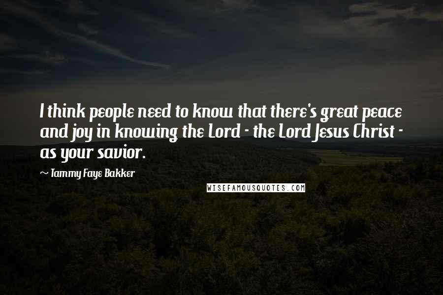 Tammy Faye Bakker Quotes: I think people need to know that there's great peace and joy in knowing the Lord - the Lord Jesus Christ - as your savior.