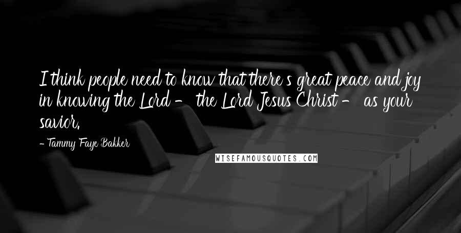 Tammy Faye Bakker Quotes: I think people need to know that there's great peace and joy in knowing the Lord - the Lord Jesus Christ - as your savior.