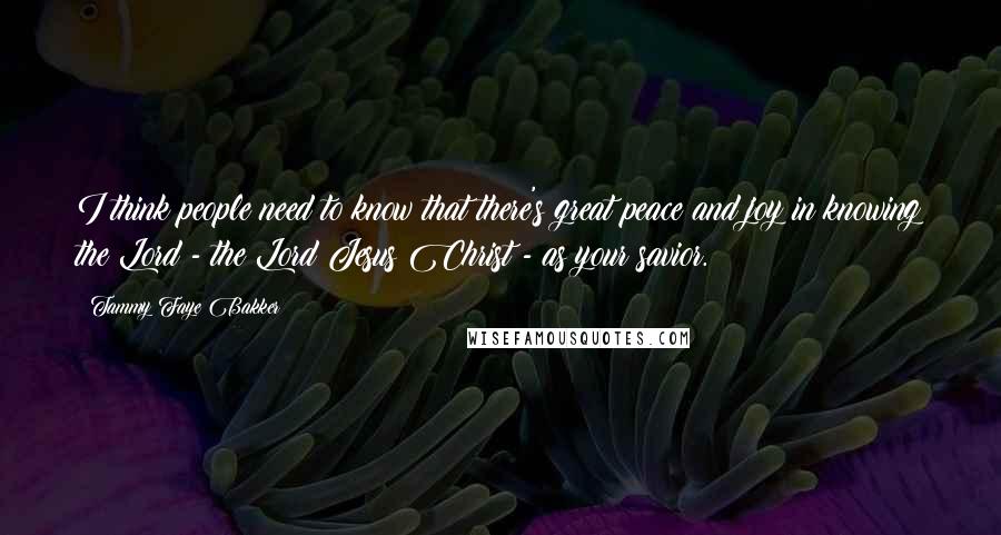 Tammy Faye Bakker Quotes: I think people need to know that there's great peace and joy in knowing the Lord - the Lord Jesus Christ - as your savior.